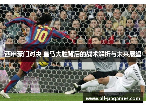西甲豪门对决 皇马大胜背后的战术解析与未来展望 西甲豪门对决 皇马大胜背后的战术解析与未来展望