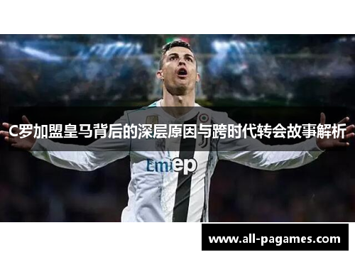C罗加盟皇马背后的深层原因与跨时代转会故事解析