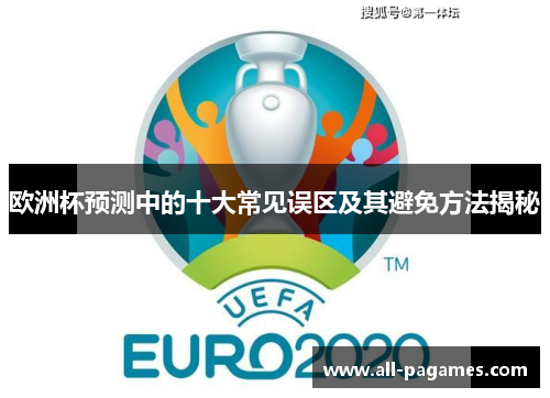 欧洲杯预测中的十大常见误区及其避免方法揭秘 欧洲杯预测中的十大常见误区及其避免方法揭秘