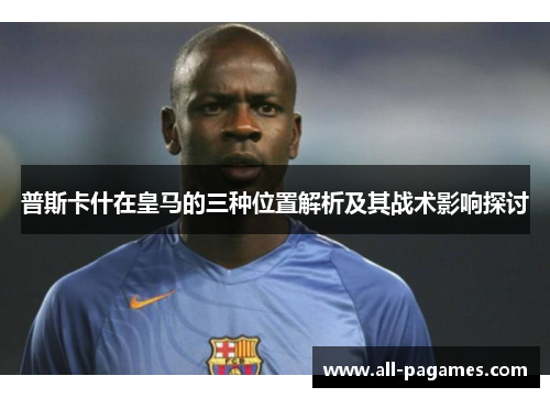 普斯卡什在皇马的三种位置解析及其战术影响探讨