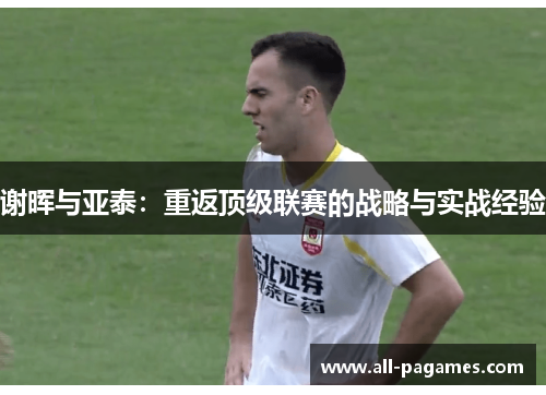 谢晖与亚泰:重返顶级联赛的战略与实战经验 谢晖与亚泰:重返顶级联赛的战略与实战经验