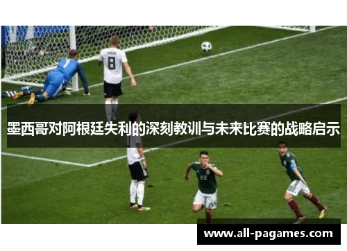 墨西哥对阿根廷失利的深刻教训与未来比赛的战略启示 墨西哥对阿根廷失利的深刻教训与未来比赛的战略启示