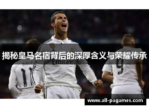 揭秘皇马名宿背后的深厚含义与荣耀传承