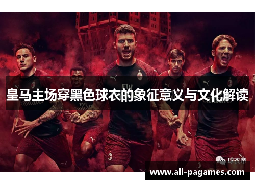皇马主场穿黑色球衣的象征意义与文化解读 皇马主场穿黑色球衣的象征意义与文化解读
