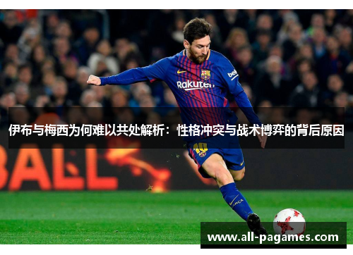 伊布与梅西为何难以共处解析：性格冲突与战术博弈的背后原因