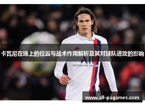 卡瓦尼在场上的位置与战术作用解析及其对球队进攻的影响
