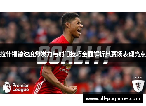 拉什福德速度爆发力与射门技巧全面解析其赛场表现亮点 拉什福德速度爆发力与射门技巧全面解析其赛场表现亮点