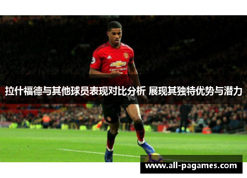 拉什福德与其他球员表现对比分析 展现其独特优势与潜力