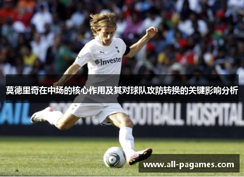 莫德里奇在中场的核心作用及其对球队攻防转换的关键影响分析 莫德里奇在中场的核心作用及其对球队攻防转换的关键影响分析