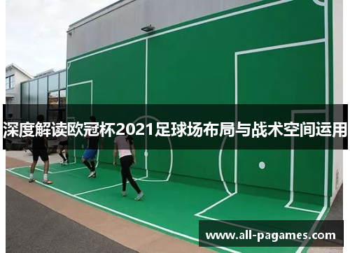 深度解读欧冠杯2021足球场布局与战术空间运用