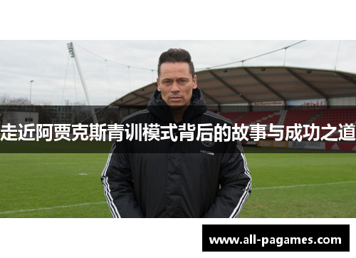 走近阿贾克斯青训模式背后的故事与成功之道 走近阿贾克斯青训模式背后的故事与成功之道