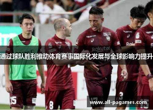 通过球队胜利推动体育赛事国际化发展与全球影响力提升 通过球队胜利推动体育赛事国际化发展与全球影响力提升