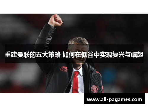 重建曼联的五大策略 如何在低谷中实现复兴与崛起