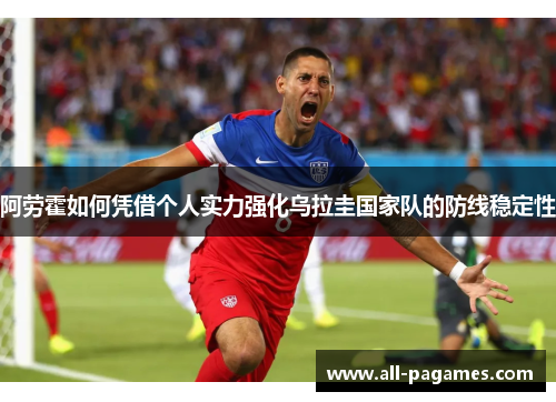 阿劳霍如何凭借个人实力强化乌拉圭国家队的防线稳定性