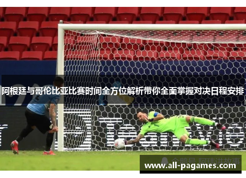 阿根廷与哥伦比亚比赛时间全方位解析带你全面掌握对决日程安排