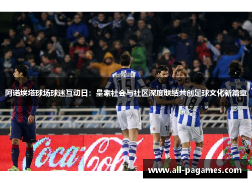 阿诺埃塔球场球迷互动日:皇家社会与社区深度联结共创足球文化新篇章 阿诺埃塔球场球迷互动日:皇家社会与社区深度联结共创足球文化新篇章