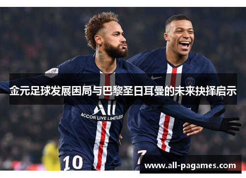 金元足球发展困局与巴黎圣日耳曼的未来抉择启示