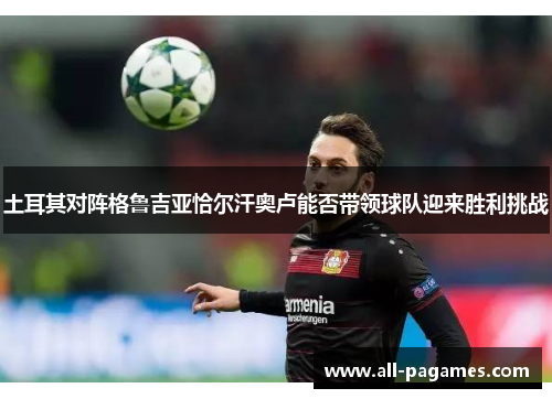土耳其对阵格鲁吉亚恰尔汗奥卢能否带领球队迎来胜利挑战