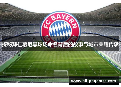探秘拜仁慕尼黑球场命名背后的故事与城市荣耀传承 探秘拜仁慕尼黑球场命名背后的故事与城市荣耀传承