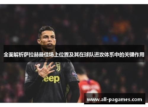 全面解析萨拉赫最佳场上位置及其在球队进攻体系中的关键作用 全面解析萨拉赫最佳场上位置及其在球队进攻体系中的关键作用