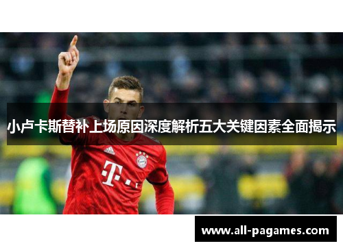 小卢卡斯替补上场原因深度解析五大关键因素全面揭示 小卢卡斯替补上场原因深度解析五大关键因素全面揭示