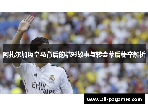 阿扎尔加盟皇马背后的精彩故事与转会幕后秘辛解析 阿扎尔加盟皇马背后的精彩故事与转会幕后秘辛解析