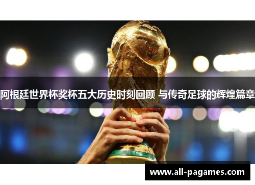 阿根廷世界杯奖杯五大历史时刻回顾 与传奇足球的辉煌篇章 阿根廷世界杯奖杯五大历史时刻回顾 与传奇足球的辉煌篇章
