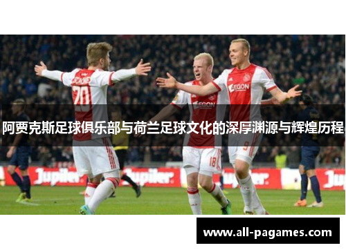 阿贾克斯足球俱乐部与荷兰足球文化的深厚渊源与辉煌历程 阿贾克斯足球俱乐部与荷兰足球文化的深厚渊源与辉煌历程
