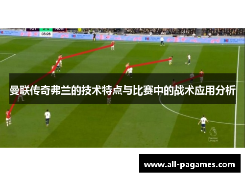 曼联传奇弗兰的技术特点与比赛中的战术应用分析 曼联传奇弗兰的技术特点与比赛中的战术应用分析