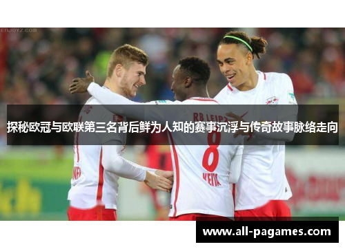 探秘欧冠与欧联第三名背后鲜为人知的赛事沉浮与传奇故事脉络走向 探秘欧冠与欧联第三名背后鲜为人知的赛事沉浮与传奇故事脉络走向