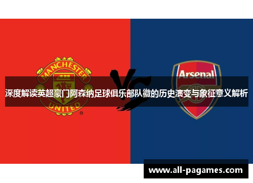 深度解读英超豪门阿森纳足球俱乐部队徽的历史演变与象征意义解析 深度解读英超豪门阿森纳足球俱乐部队徽的历史演变与象征意义解析