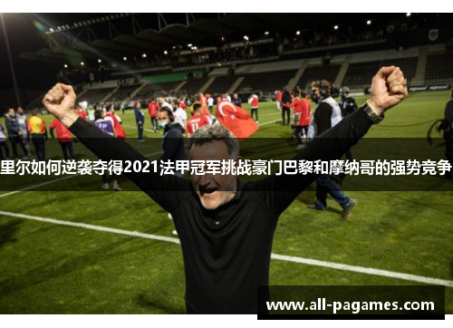 里尔如何逆袭夺得2021法甲冠军挑战豪门巴黎和摩纳哥的强势竞争