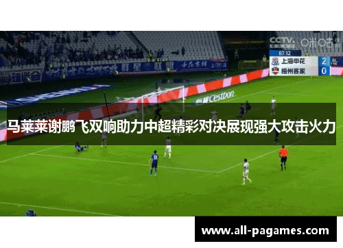 马莱莱谢鹏飞双响助力中超精彩对决展现强大攻击火力 马莱莱谢鹏飞双响助力中超精彩对决展现强大攻击火力