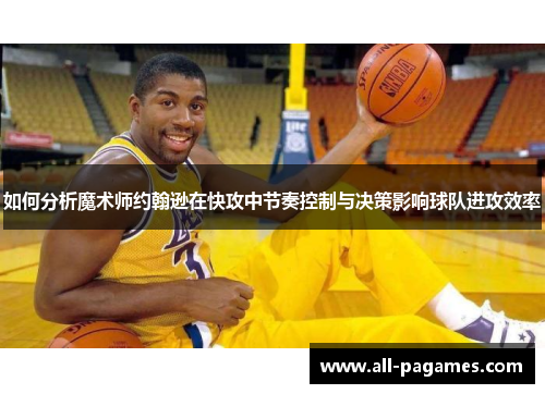 如何分析魔术师约翰逊在快攻中节奏控制与决策影响球队进攻效率