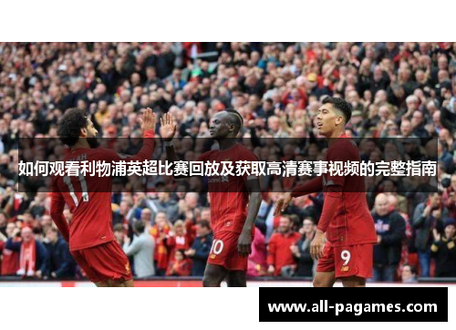 如何观看利物浦英超比赛回放及获取高清赛事视频的完整指南