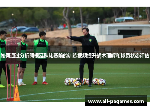 如何通过分析阿根廷队比赛前的训练视频提升战术理解和球员状态评估