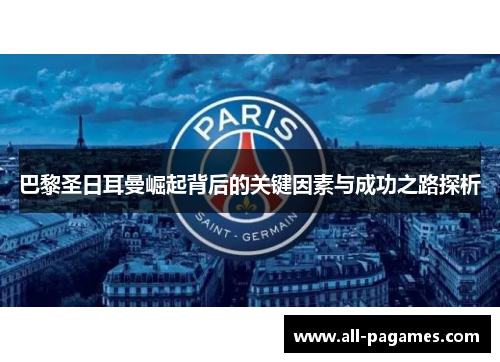 巴黎圣日耳曼崛起背后的关键因素与成功之路探析 巴黎圣日耳曼崛起背后的关键因素与成功之路探析