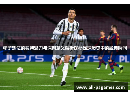 帽子戏法的独特魅力与深刻意义解析探秘足球历史中的经典瞬间 帽子戏法的独特魅力与深刻意义解析探秘足球历史中的经典瞬间