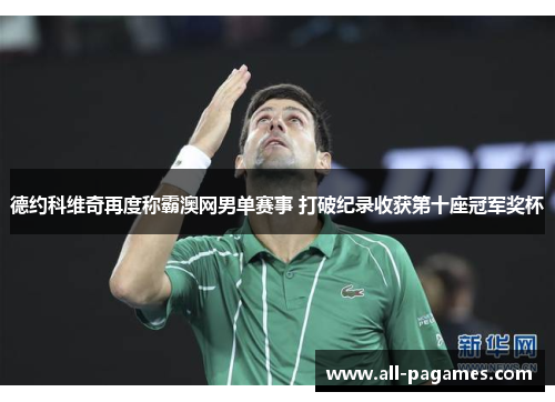 德约科维奇再度称霸澳网男单赛事 打破纪录收获第十座冠军奖杯 德约科维奇再度称霸澳网男单赛事 打破纪录收获第十座冠军奖杯