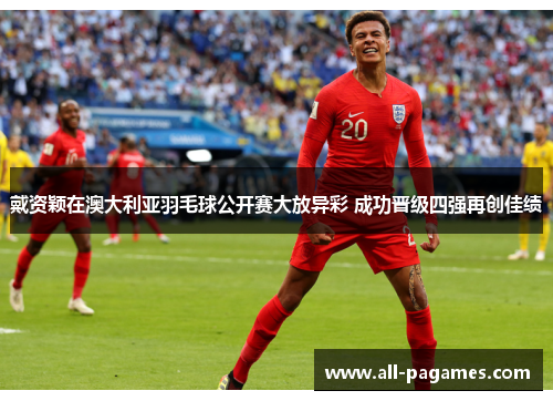 戴资颖在澳大利亚羽毛球公开赛大放异彩 成功晋级四强再创佳绩