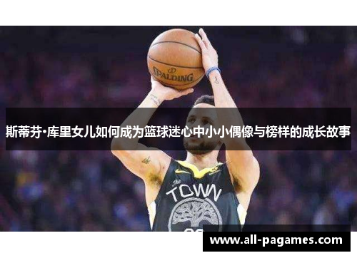 斯蒂芬·库里女儿如何成为篮球迷心中小小偶像与榜样的成长故事