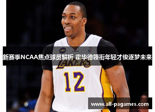 新赛季NCAA焦点球员解析 霍华德领衔年轻才俊逐梦未来