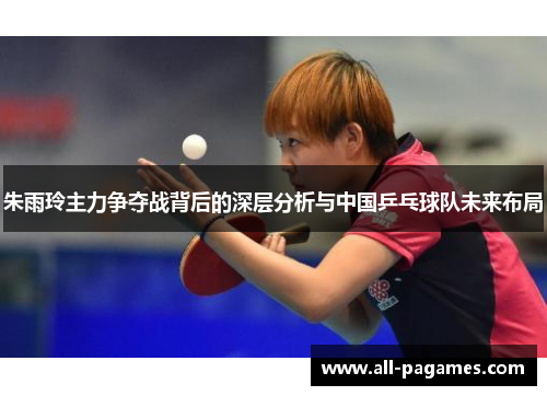 朱雨玲主力争夺战背后的深层分析与中国乒乓球队未来布局