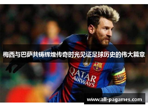 梅西与巴萨共铸辉煌传奇时光见证足球历史的伟大篇章