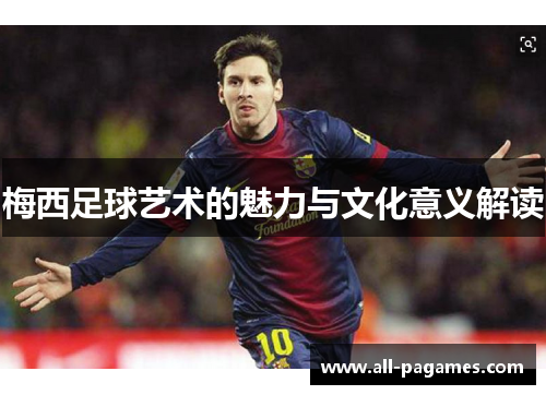 梅西足球艺术的魅力与文化意义解读 梅西足球艺术的魅力与文化意义解读