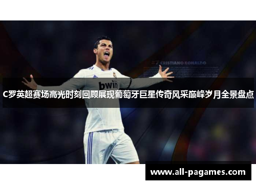 C罗英超赛场高光时刻回顾展现葡萄牙巨星传奇风采巅峰岁月全景盘点 C罗英超赛场高光时刻回顾展现葡萄牙巨星传奇风采巅峰岁月全景盘点