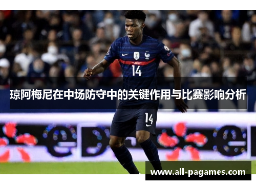 琼阿梅尼在中场防守中的关键作用与比赛影响分析