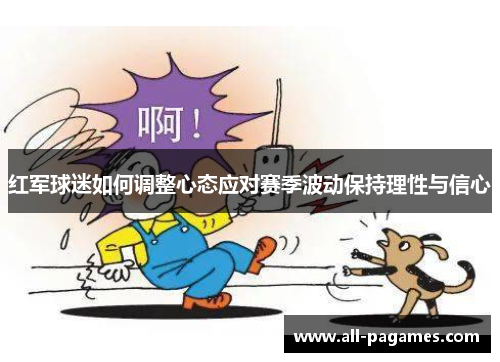 红军球迷如何调整心态应对赛季波动保持理性与信心