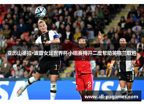 亚历山德拉·波普女足世界杯小组赛梅开二度帮助英格兰取胜