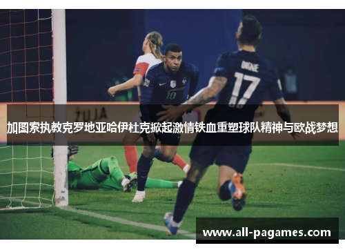 加图索执教克罗地亚哈伊杜克掀起激情铁血重塑球队精神与欧战梦想 加图索执教克罗地亚哈伊杜克掀起激情铁血重塑球队精神与欧战梦想